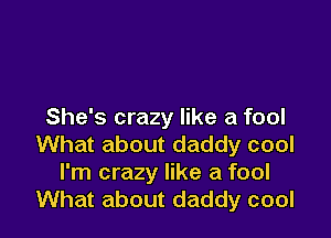 She's crazy like a fool

What about daddy cool
I'm crazy like a fool
What about daddy cool