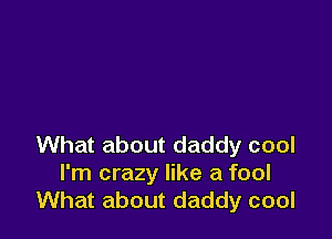What about daddy cool
I'm crazy like a fool
What about daddy cool