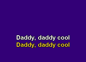 Daddy, daddy cool
Daddy, daddy cool