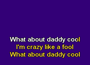 What about daddy cool
I'm crazy like a fool
What about daddy cool