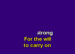 For the strength

to be strong
For the will
to carry on