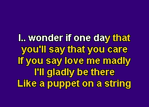 l.. wonder if one day that
you'll say that you care
If you say love me madly
I'll gladly be there
Like a puppet on a string