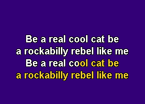 Be a real cool cat be
a rockabilly rebel like me

Be a real cool cat be
a rockabilly rebel like me