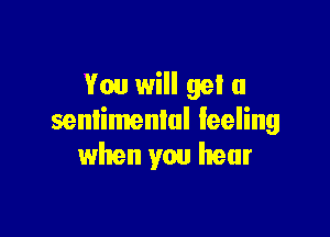 You will get a

senlimenlal feeling
when you hear