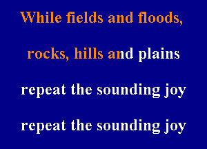 While fields and floods,
rocks, hills and plains
repeat the sounding joy

repeat the sounding joy