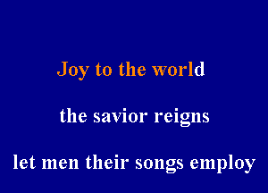 Joy to the world

the savior reigns

let men their songs employ