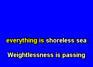 everything is shoreless sea

Weightlessness is passing