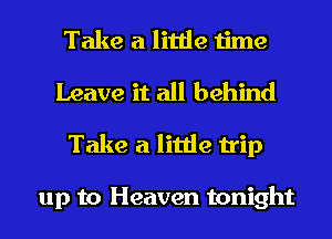 Take a little time
Leave it all behind

Take a little trip

up to Heaven tonight
