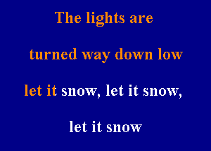 The lights are

turned way down low

let it snow, let it snow,

let it snow