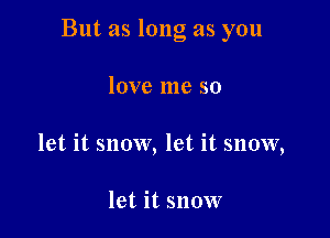 But as long as you

love me so
let it snow, let it snow,

let it snow