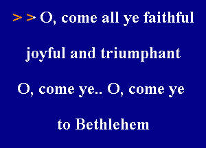 ) 0, come all ye faithful

joyful and triumphant

0, come ye.. 0, come ye

to Bethlehem