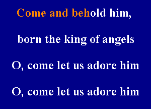 Come and behold him,
born the king of angels
0, come let us adore him

0, come let us adore him