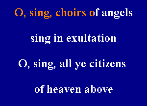 O, sing, choirs of angels

sing in exultation

O, sing, all ye citizens

of heaven above