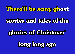 There'll be scary ghost
stories and tales of the
glories of Christmas'

long long ago