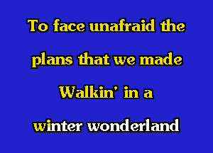 To face unafraid the
plans that we made

Walkin' in a

winter wonderland