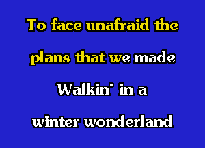 To face unafraid the
plans that we made

Walkin' in a

winter wonderland