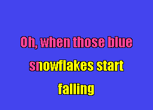 0, When those blue

snowtlakes start
falling