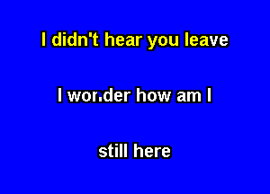 I didn't hear you leave

I wonder how am I

still here