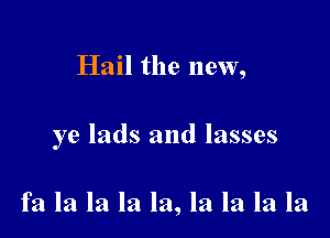 Hail the new,

ye lads and lasses

fa la la la la, la la la la