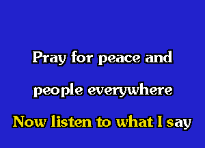 Pray for peace and

people everywhere

Now listen to what I say