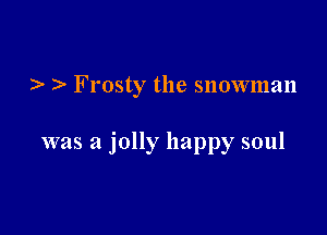 ) )- Frosty the snowman

was a jolly happy soul