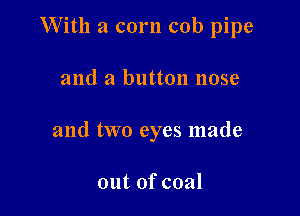 With a corn cob pipe

and a button nose

and two eyes made

out of coal