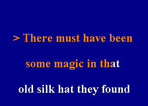 ) There must have been

some magic in that

old silk hat they found