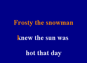 Frosty the snownmn

knew the sun was

hot that (lay