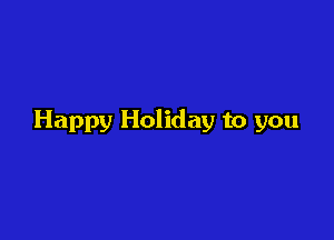 Happy Holiday to you