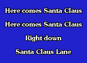 Here comes Santa Claus

Here comes Santa Claus
Right down

Santa Claus Lane