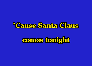 'Cause Santa Claus

comes tonight