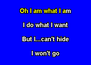 Oh I am what I am
I do what I want

But l...can't hide

I won't go