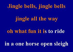 Jingle bells, jingle bells
jingle all the way
011 What fun it is to ride

in a one horse open sleigh