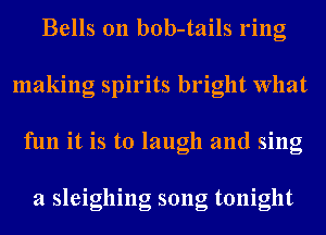 Bells 0n bob-tails ring
making spirits bright What
fun it is to laugh and sing

a sleighing song tonight