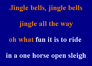 Jingle bells, jingle bells
jingle all the way
011 What fun it is to ride

in a one horse open sleigh