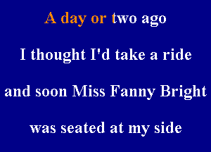 A day 01' two ago
I thought I'd take a ride
and soon Miss Fanny Bright

was seated at my side