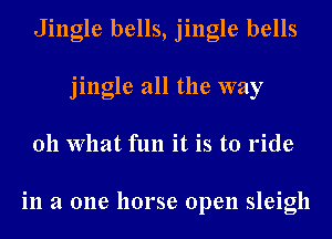 Jingle bells, jingle bells
jingle all the way
011 What fun it is to ride

in a one horse open sleigh