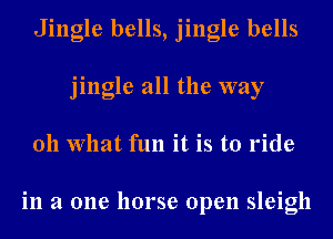 Jingle bells, jingle bells
jingle all the way
011 What fun it is to ride

in a one horse open sleigh