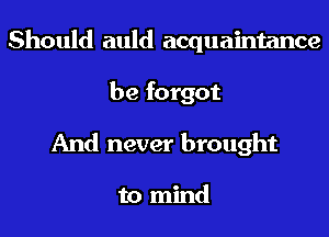 Should auld acquaintance
be forgot
And never brought

to mind