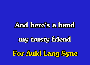 And here's a hand

my trusty friend

For Auld Lang Syne