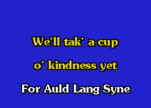 We'll tak' a cup

0' kindness yet

For Auld Lang Syne
