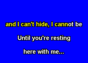 and I can't hide, I cannot be

Until you're resting

here with me...