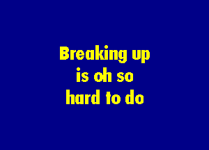 Breaking up

is oh so
hard to do