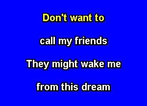 Don't want to

call my friends

They might wake me

from this dream