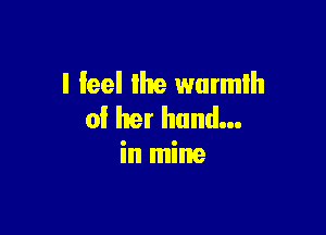 I feel the wurmlh

0! her hand...
in mine