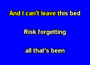 And I can't leave this bed

Risk forgetting

all that's been