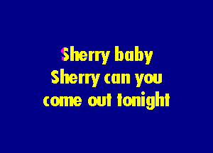 Sherry baby

Sherry can you
come on! Ionighl