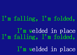 I m falling, I m folded,

I m welded in place
I m falling, I m folded,

I m welded in place