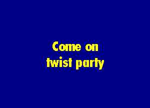 Come on
twist puny
