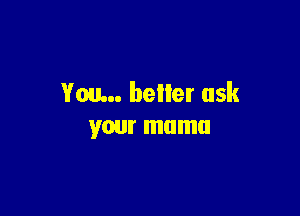 You... heller ask

your mama